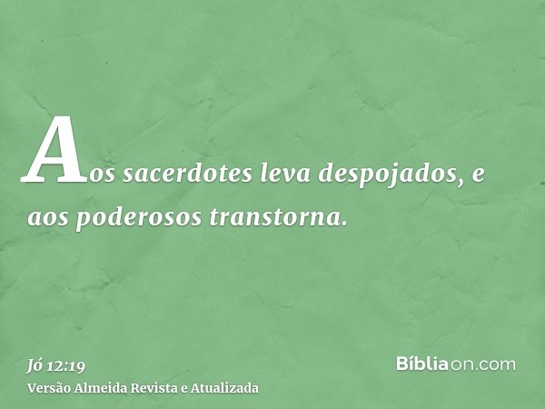 Aos sacerdotes leva despojados, e aos poderosos transtorna.