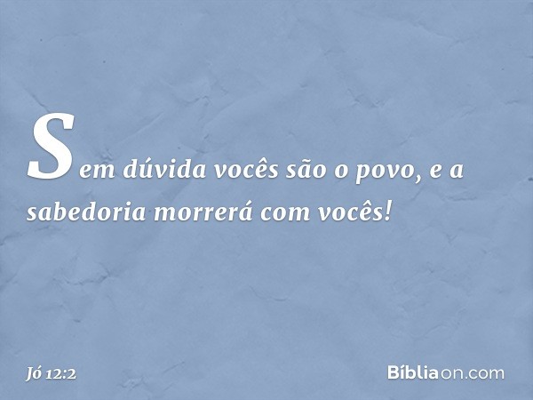 "Sem dúvida vocês são o povo,
e a sabedoria morrerá com vocês! -- Jó 12:2