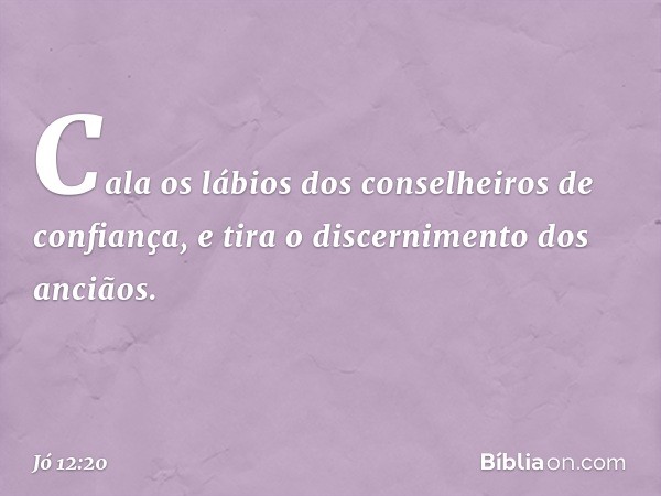 Cala os lábios
dos conselheiros de confiança,
e tira o discernimento dos anciãos. -- Jó 12:20