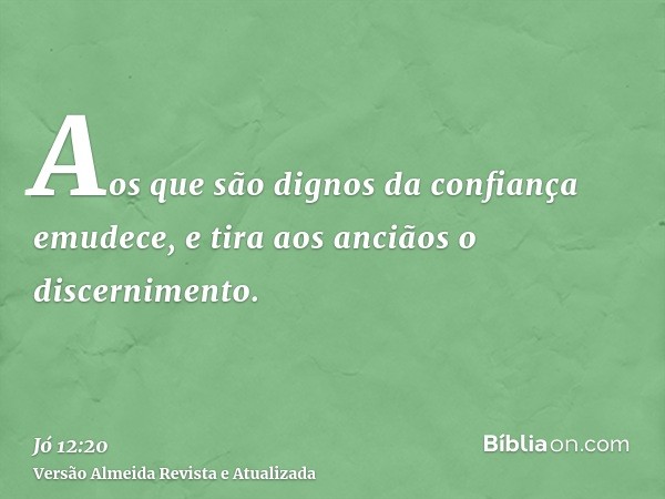 Aos que são dignos da confiança emudece, e tira aos anciãos o discernimento.