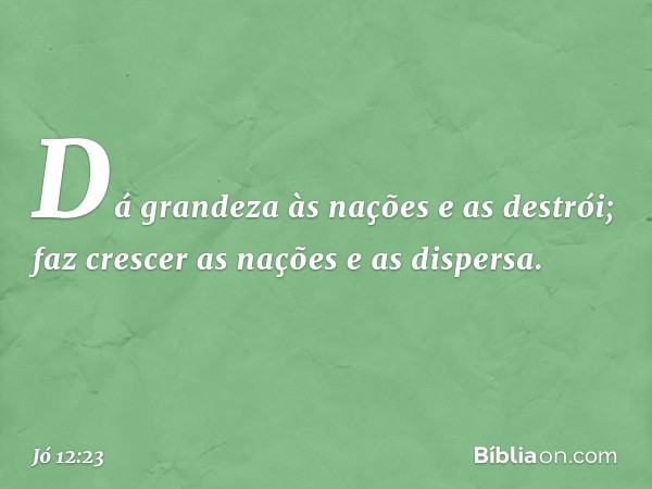 Dá grandeza às nações e as destrói;
faz crescer as nações e as dispersa. -- Jó 12:23