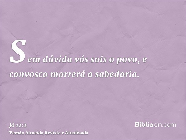 Sem dúvida vós sois o povo, e convosco morrerá a sabedoria.