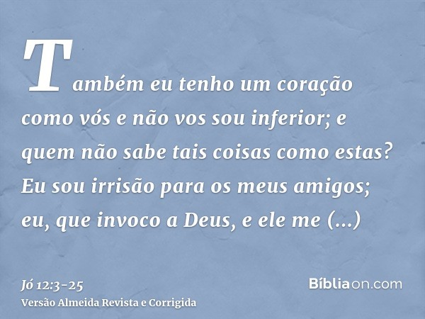 Também eu tenho um coração como vós e não vos sou inferior; e quem não sabe tais coisas como estas?Eu sou irrisão para os meus amigos; eu, que invoco a Deus, e