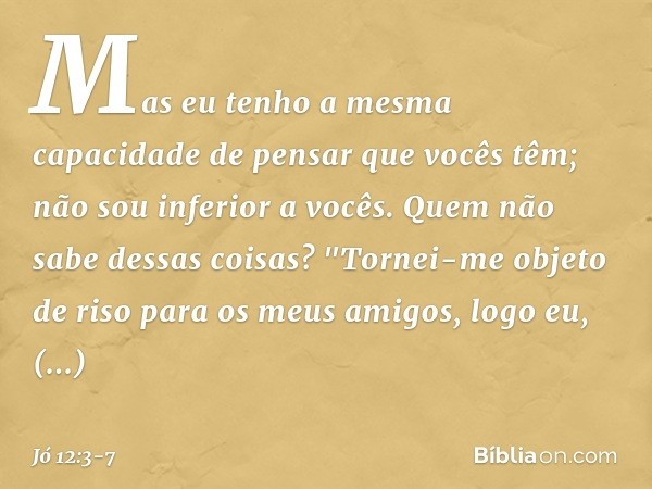 Mas eu tenho a mesma capacidade
de pensar que vocês têm;
não sou inferior a vocês.
Quem não sabe dessas coisas? "Tornei-me objeto de riso
para os meus amigos,
l