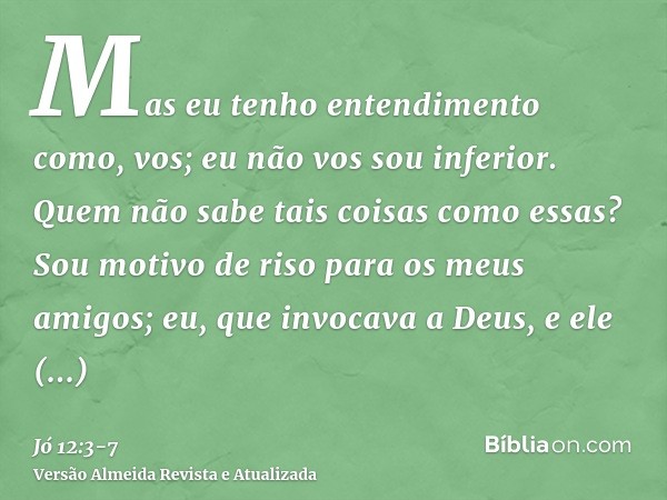 Mas eu tenho entendimento como, vos; eu não vos sou inferior. Quem não sabe tais coisas como essas?Sou motivo de riso para os meus amigos; eu, que invocava a De