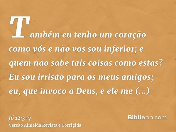 Também eu tenho um coração como vós e não vos sou inferior; e quem não sabe tais coisas como estas?Eu sou irrisão para os meus amigos; eu, que invoco a Deus, e 