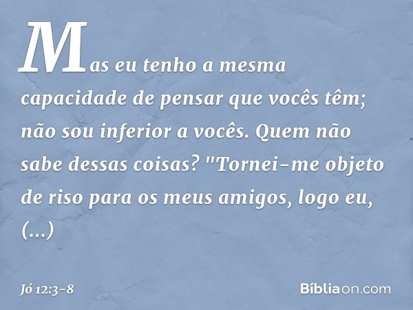 Mas eu tenho a mesma capacidade
de pensar que vocês têm;
não sou inferior a vocês.
Quem não sabe dessas coisas? "Tornei-me objeto de riso
para os meus amigos,
l