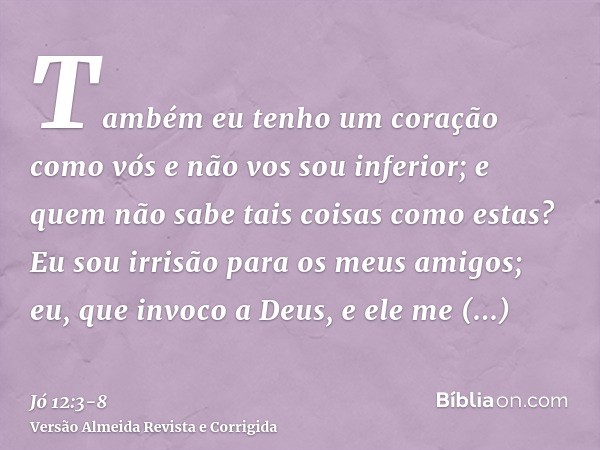 Também eu tenho um coração como vós e não vos sou inferior; e quem não sabe tais coisas como estas?Eu sou irrisão para os meus amigos; eu, que invoco a Deus, e 