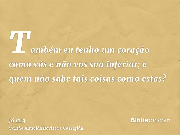 Também eu tenho um coração como vós e não vos sou inferior; e quem não sabe tais coisas como estas?
