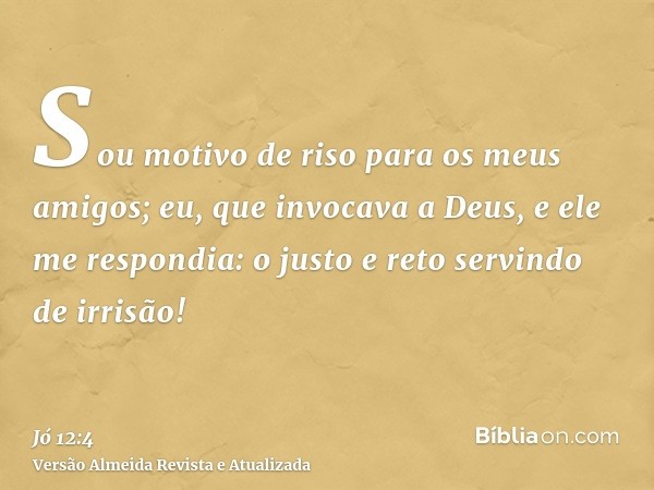 Sou motivo de riso para os meus amigos; eu, que invocava a Deus, e ele me respondia: o justo e reto servindo de irrisão!