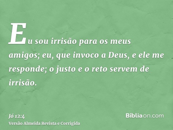Eu sou irrisão para os meus amigos; eu, que invoco a Deus, e ele me responde; o justo e o reto servem de irrisão.