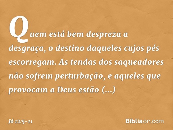 Quem está bem despreza a desgraça,
o destino daqueles
cujos pés escorregam. As tendas dos saqueadores
não sofrem perturbação,
e aqueles que provocam a Deus
estã