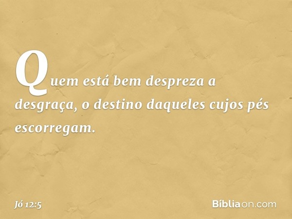 Quem está bem despreza a desgraça,
o destino daqueles
cujos pés escorregam. -- Jó 12:5