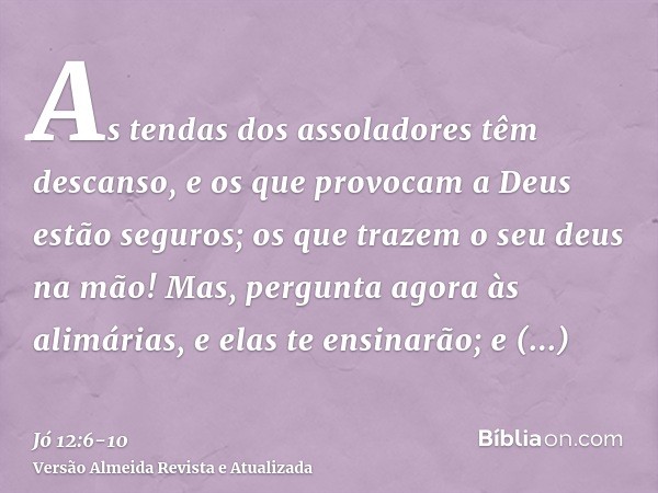 As tendas dos assoladores têm descanso, e os que provocam a Deus estão seguros; os que trazem o seu deus na mão!Mas, pergunta agora às alimárias, e elas te ensi