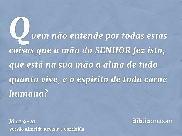 Quem não entende por todas estas coisas que a mão do SENHOR fez isto,que está na sua mão a alma de tudo quanto vive, e o espírito de toda carne humana?