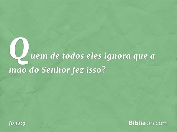 Quem de todos eles ignora
que a mão do Senhor fez isso? -- Jó 12:9