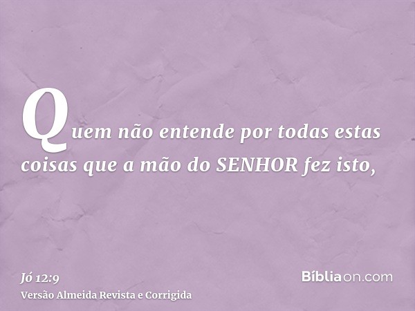 Quem não entende por todas estas coisas que a mão do SENHOR fez isto,
