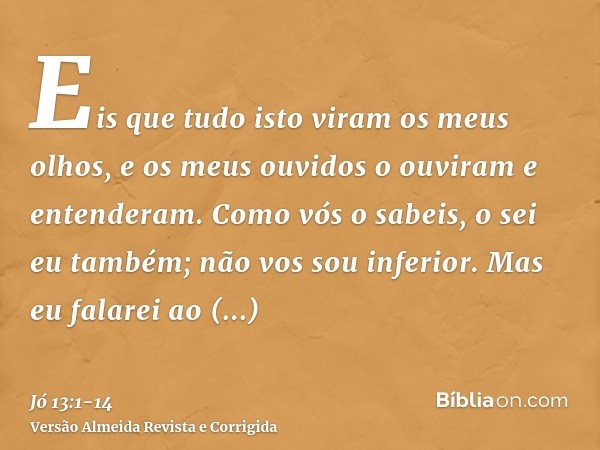 Eis que tudo isto viram os meus olhos, e os meus ouvidos o ouviram e entenderam.Como vós o sabeis, o sei eu também; não vos sou inferior.Mas eu falarei ao Todo-
