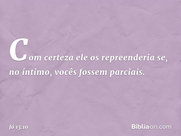 Com certeza ele os repreenderia
se, no íntimo, vocês fossem parciais. -- Jó 13:10