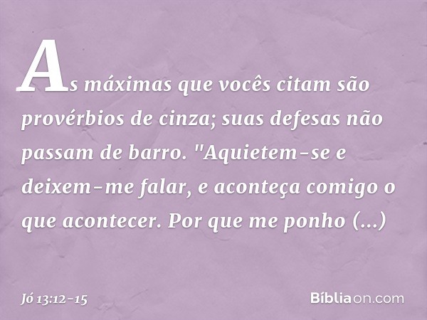 As máximas que vocês citam
são provérbios de cinza;
suas defesas não passam de barro. "Aquietem-se e deixem-me falar,
e aconteça comigo o que acontecer. Por que