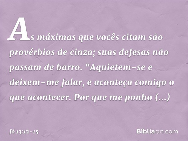 As máximas que vocês citam
são provérbios de cinza;
suas defesas não passam de barro. "Aquietem-se e deixem-me falar,
e aconteça comigo o que acontecer. Por que