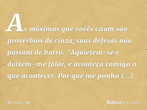 As máximas que vocês citam
são provérbios de cinza;
suas defesas não passam de barro. "Aquietem-se e deixem-me falar,
e aconteça comigo o que acontecer. Por que