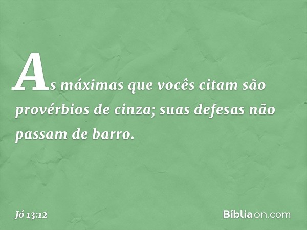 As máximas que vocês citam
são provérbios de cinza;
suas defesas não passam de barro. -- Jó 13:12