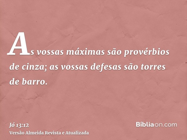 As vossas máximas são provérbios de cinza; as vossas defesas são torres de barro.