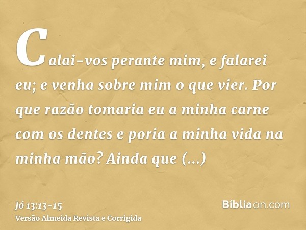 Calai-vos perante mim, e falarei eu; e venha sobre mim o que vier.Por que razão tomaria eu a minha carne com os dentes e poria a minha vida na minha mão?Ainda q