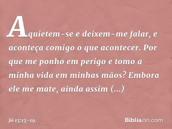 "Aquietem-se e deixem-me falar,
e aconteça comigo o que acontecer. Por que me ponho em perigo
e tomo a minha vida
em minhas mãos? Embora ele me mate,
ainda assi