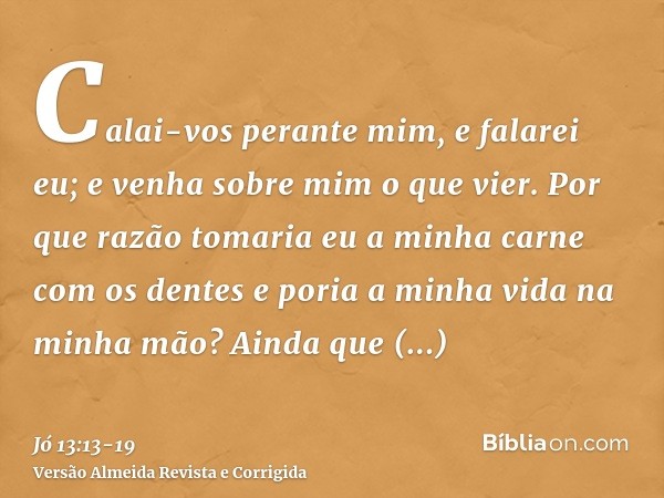 Calai-vos perante mim, e falarei eu; e venha sobre mim o que vier.Por que razão tomaria eu a minha carne com os dentes e poria a minha vida na minha mão?Ainda q