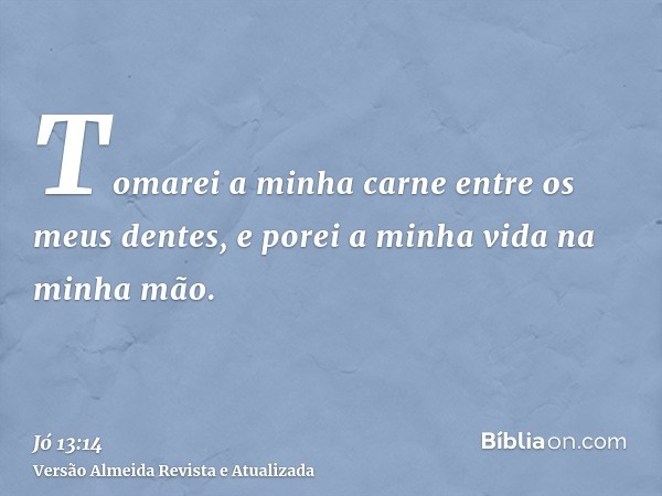 Tomarei a minha carne entre os meus dentes, e porei a minha vida na minha mão.