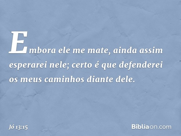 Embora ele me mate,
ainda assim esperarei nele;
certo é que defenderei
os meus caminhos diante dele. -- Jó 13:15