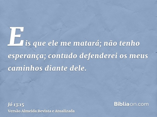 Eis que ele me matará; não tenho esperança; contudo defenderei os meus caminhos diante dele.