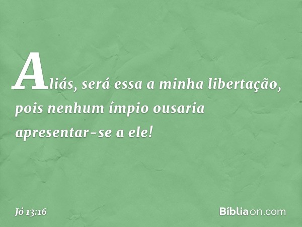 Aliás, será essa a minha libertação,
pois nenhum ímpio ousaria
apresentar-se a ele! -- Jó 13:16