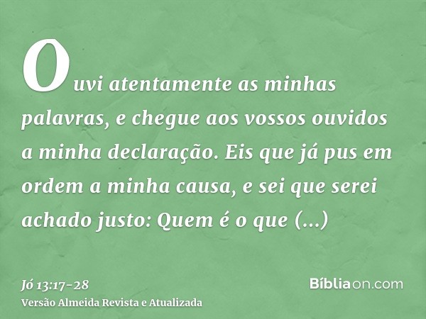Ouvi atentamente as minhas palavras, e chegue aos vossos ouvidos a minha declaração.Eis que já pus em ordem a minha causa, e sei que serei achado justo:Quem é o