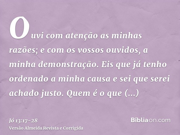 Ouvi com atenção as minhas razões; e com os vossos ouvidos, a minha demonstração.Eis que já tenho ordenado a minha causa e sei que serei achado justo.Quem é o q