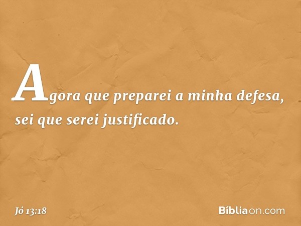 Agora que preparei a minha defesa,
sei que serei justificado. -- Jó 13:18