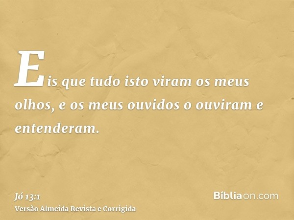 Eis que tudo isto viram os meus olhos, e os meus ouvidos o ouviram e entenderam.
