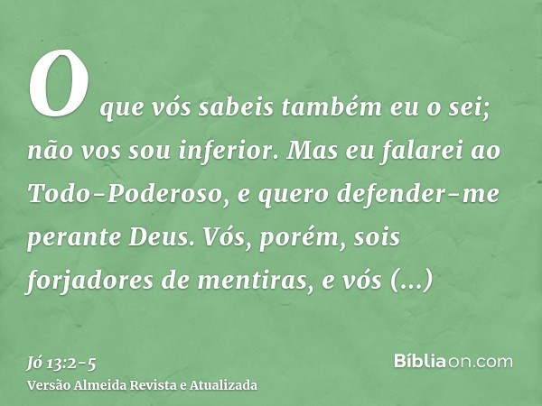 O que vós sabeis também eu o sei; não vos sou inferior.Mas eu falarei ao Todo-Poderoso, e quero defender-me perante Deus.Vós, porém, sois forjadores de mentiras