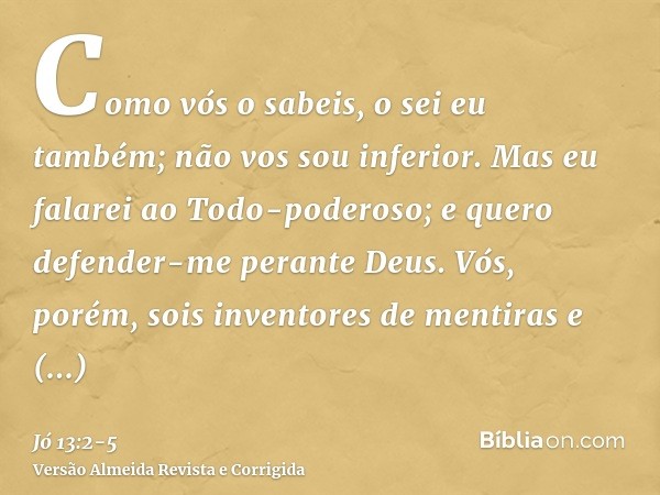 Como vós o sabeis, o sei eu também; não vos sou inferior.Mas eu falarei ao Todo-poderoso; e quero defender-me perante Deus.Vós, porém, sois inventores de mentir