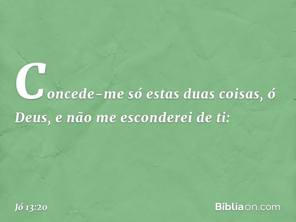 "Concede-me
só estas duas coisas, ó Deus,
e não me esconderei de ti: -- Jó 13:20