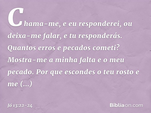 Chama-me, e eu responderei,
ou deixa-me falar, e tu responderás. Quantos erros e pecados cometi?
Mostra-me a minha falta
e o meu pecado. Por que escondes o teu