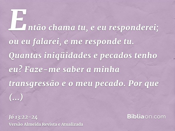 Então chama tu, e eu responderei; ou eu falarei, e me responde tu.Quantas iniqüidades e pecados tenho eu? Faze-me saber a minha transgressão e o meu pecado.Por 