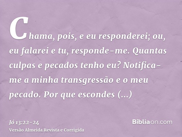 Chama, pois, e eu responderei; ou, eu falarei e tu, responde-me.Quantas culpas e pecados tenho eu? Notifica-me a minha transgressão e o meu pecado.Por que escon