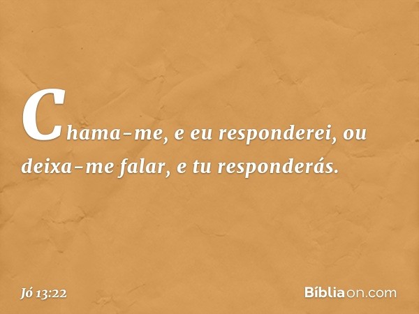 Chama-me, e eu responderei,
ou deixa-me falar, e tu responderás. -- Jó 13:22