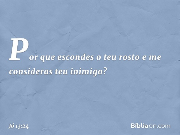 Por que escondes o teu rosto
e me consideras teu inimigo? -- Jó 13:24