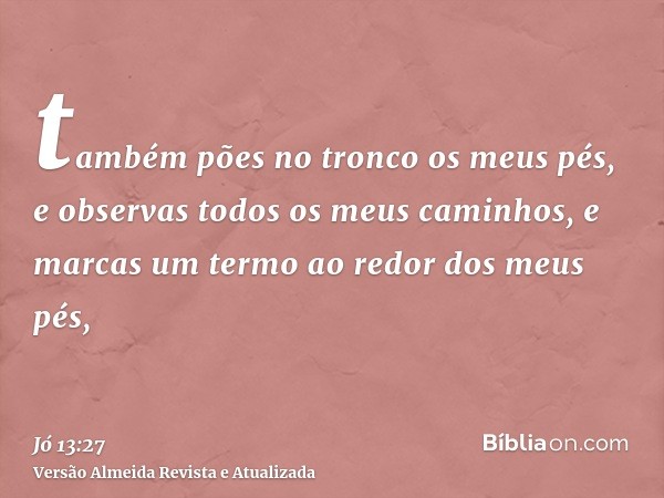 também pões no tronco os meus pés, e observas todos os meus caminhos, e marcas um termo ao redor dos meus pés,