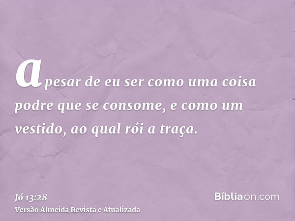 apesar de eu ser como uma coisa podre que se consome, e como um vestido, ao qual rói a traça.