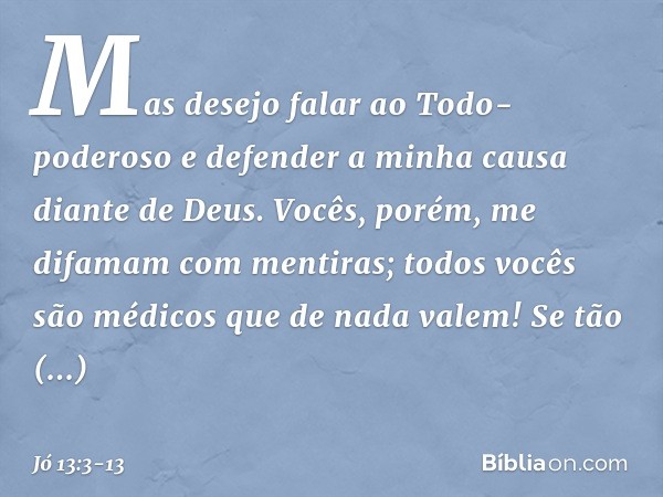 Mas desejo falar ao Todo-poderoso
e defender a minha causa
diante de Deus. Vocês, porém, me difamam
com mentiras;
todos vocês são médicos
que de nada valem! Se 